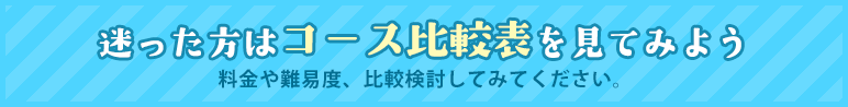 迷った方はコース比較表を見てみよう 料金や難易度、比較検討してみてください。