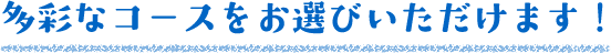 多彩なコースをお選びいただけます！