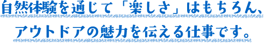 自然体験を通じて「楽しさ」はもちろん、アウトドアの魅力を伝える仕事です。