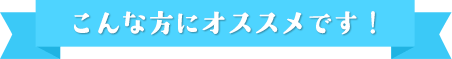 こんな方にオススメです！